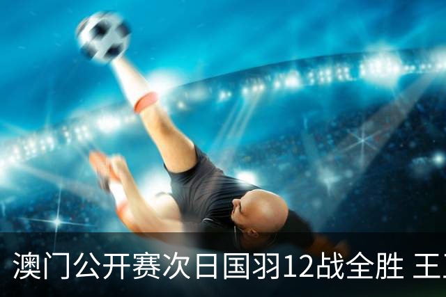 澳门公开赛次日国羽12战全胜 王正行刘亮晋级次轮